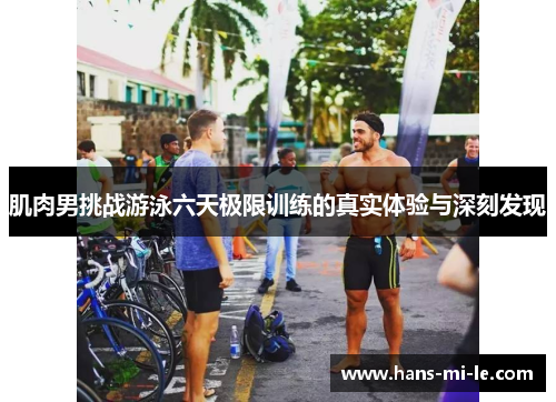 肌肉男挑战游泳六天极限训练的真实体验与深刻发现