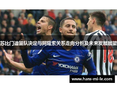 苏比门迪留队决定与阿隆索关系走向分析及未来发展展望 苏比门迪留队决定与阿隆索关系走向分析及未来发展展望