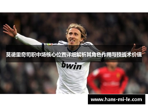 莫德里奇司职中场核心位置详细解析其角色作用与技战术价值