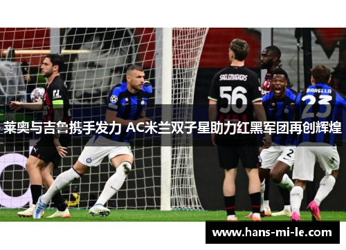 莱奥与吉鲁携手发力 AC米兰双子星助力红黑军团再创辉煌 莱奥与吉鲁携手发力 AC米兰双子星助力红黑军团再创辉煌