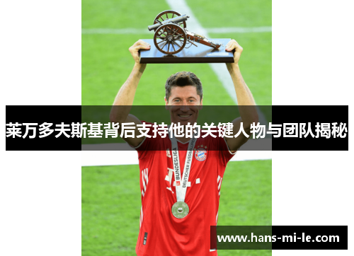 莱万多夫斯基背后支持他的关键人物与团队揭秘