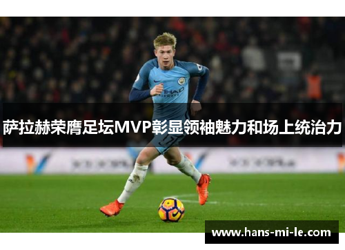 萨拉赫荣膺足坛MVP彰显领袖魅力和场上统治力 萨拉赫荣膺足坛MVP彰显领袖魅力和场上统治力