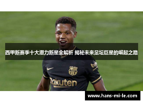 西甲新赛季十大潜力新星全解析 揭秘未来足坛巨星的崛起之路