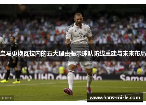 皇马更换瓦拉内的五大理由揭示球队防线重建与未来布局