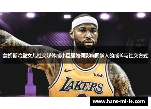 詹姆斯哈登女儿社交媒体成小巨星如何影响同龄人的成长与社交方式