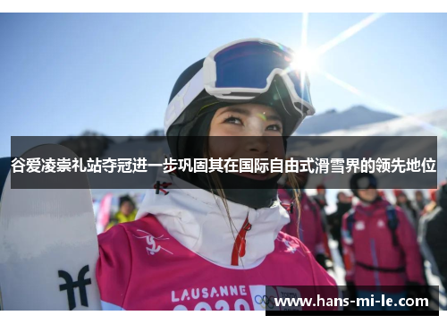 谷爱凌崇礼站夺冠进一步巩固其在国际自由式滑雪界的领先地位