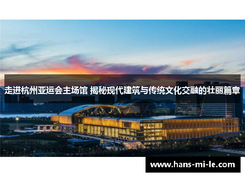 走进杭州亚运会主场馆 揭秘现代建筑与传统文化交融的壮丽篇章