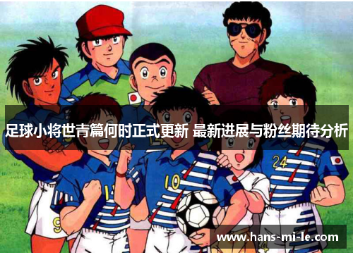 足球小将世青篇何时正式更新 最新进展与粉丝期待分析 足球小将世青篇何时正式更新 最新进展与粉丝期待分析