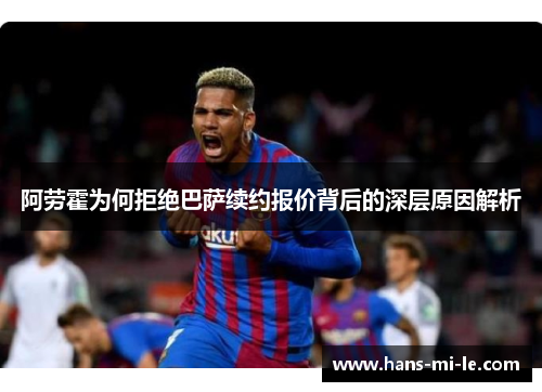 阿劳霍为何拒绝巴萨续约报价背后的深层原因解析