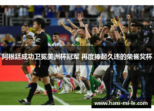 阿根廷成功卫冕美洲杯冠军 再度捧起久违的荣誉奖杯